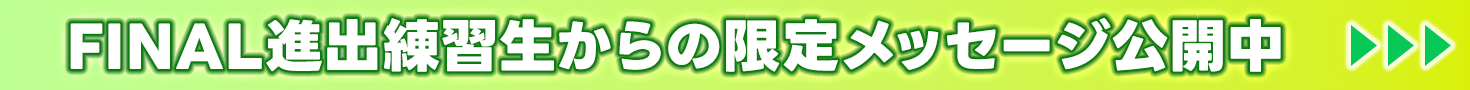 FINAL進出練習生からの限定メッセージ公開中